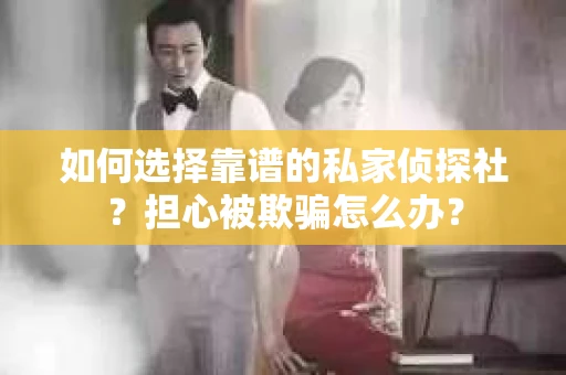 如何选择靠谱的私家侦探社？担心被欺骗怎么办？