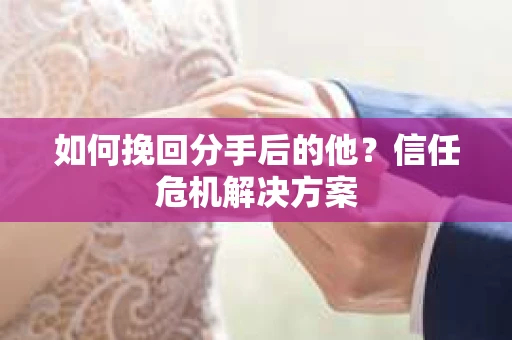 如何挽回分手后的他？信任危机解决方案