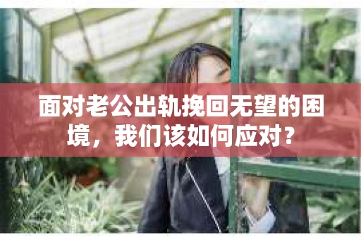 面对老公出轨挽回无望的困境,我们该如何应对? 面对老公出轨挽回无望的困境,我们该如何应对?