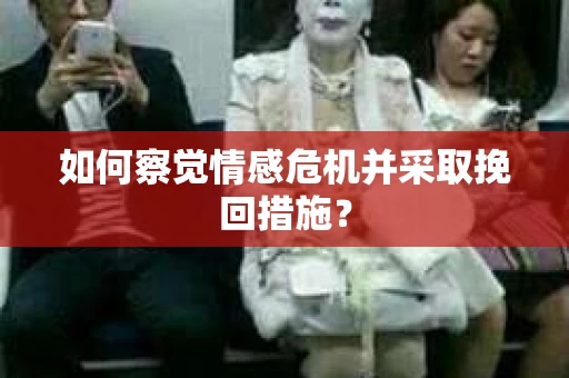 如何察觉情感危机并采取挽回措施？