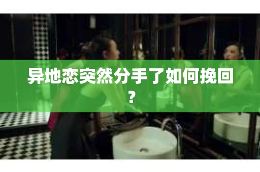 异地恋突然分手了如何挽回？