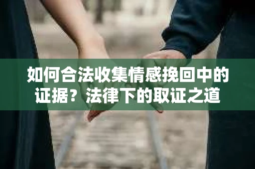 如何合法收集情感挽回中的证据?法律下的取证之道 如何合法收集情感挽回中的证据?法律下的取证之道