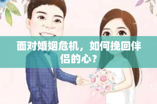 面对婚姻危机,如何挽回伴侣的心? 面对婚姻危机,如何挽回伴侣的心?