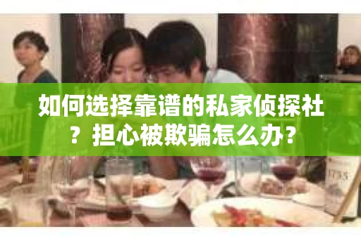 如何选择靠谱的私家侦探社?担心被欺骗怎么办? 如何选择靠谱的私家侦探社?担心被欺骗怎么办?