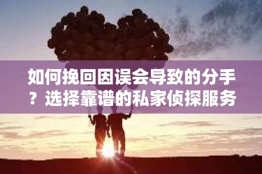 如何挽回因误会导致的分手?选择靠谱的私家侦探服务指南 如何挽回因误会导致的分手?选择靠谱的私家侦探服务指南
