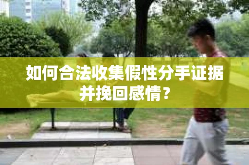如何合法收集假性分手证据并挽回感情？