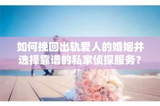 如何挽回出轨爱人的婚姻并选择靠谱的私家侦探服务？