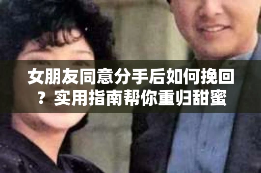 女朋友同意分手后如何挽回?实用指南帮你重归甜蜜 女朋友同意分手后如何挽回?实用指南帮你重归甜蜜