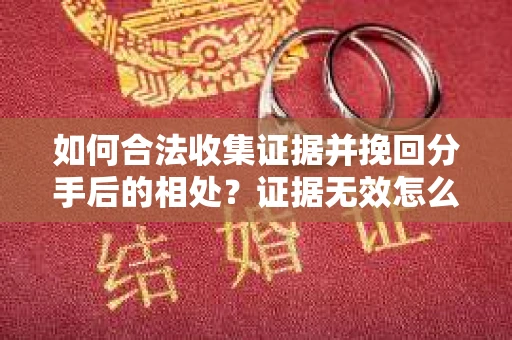 如何合法收集证据并挽回分手后的相处?证据无效怎么办? 如何合法收集证据并挽回分手后的相处?证据无效怎么办?