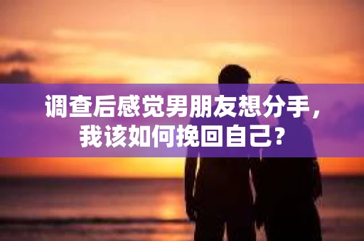 调查后感觉男朋友想分手，我该如何挽回自己？