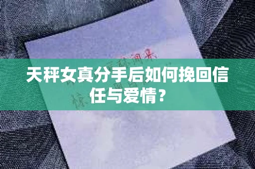 天秤女真分手后如何挽回信任与爱情? 天秤女真分手后如何挽回信任与爱情?
