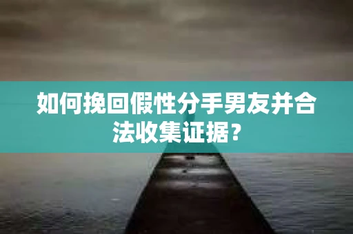 如何挽回假性分手男友并合法收集证据? 如何挽回假性分手男友并合法收集证据?