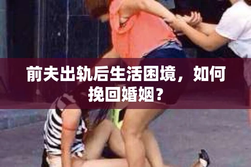 前夫出轨后生活困境，如何挽回婚姻？
