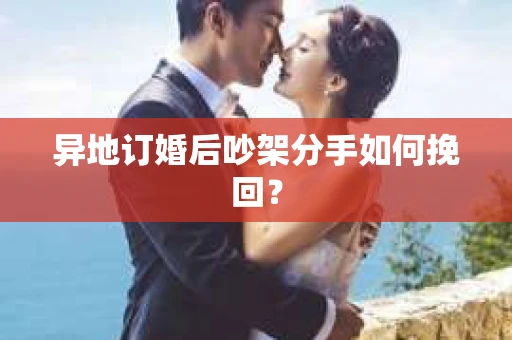 异地订婚后吵架分手如何挽回？