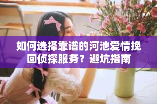 如何选择靠谱的河池爱情挽回侦探服务？避坑指南
