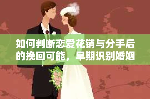 如何判断恋爱花销与分手后的挽回可能,早期识别婚姻危机的关键信号 如何判断恋爱花销与分手后的挽回可能,早期识别婚姻危机的关键信号