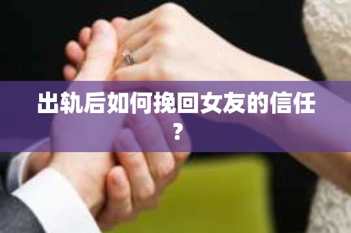 出轨后如何挽回女友的信任？