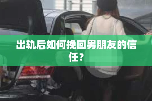 出轨后如何挽回男朋友的信任？