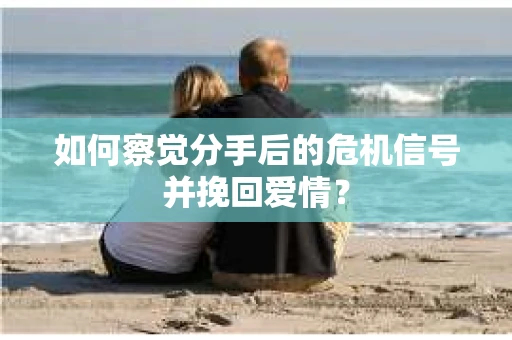 如何察觉分手后的危机信号并挽回爱情？