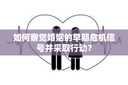 如何察觉婚姻的早期危机信号并采取行动？