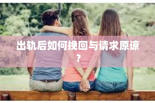 出轨后如何挽回与请求原谅? 出轨后如何挽回与请求原谅?