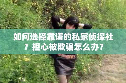 如何选择靠谱的私家侦探社？担心被欺骗怎么办？