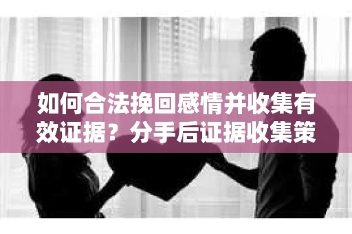 如何合法挽回感情并收集有效证据？分手后证据收集策略