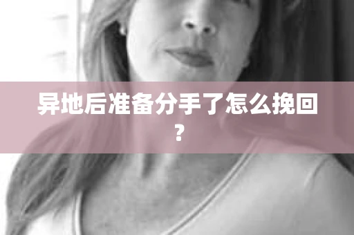异地后准备分手了怎么挽回？