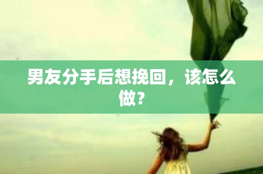 男友分手后想挽回，该怎么做？