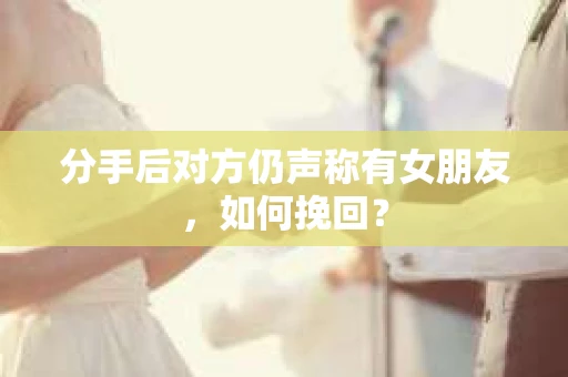 分手后对方仍声称有女朋友，如何挽回？