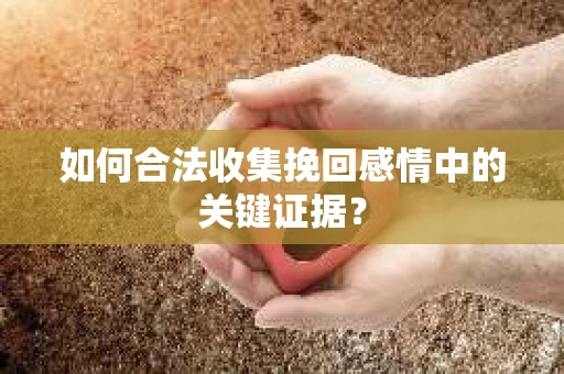 如何合法收集挽回感情中的关键证据? 如何合法收集挽回感情中的关键证据?
