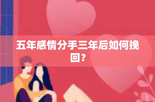 五年感情分手三年后如何挽回？