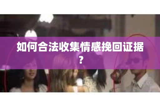 如何合法收集情感挽回证据？