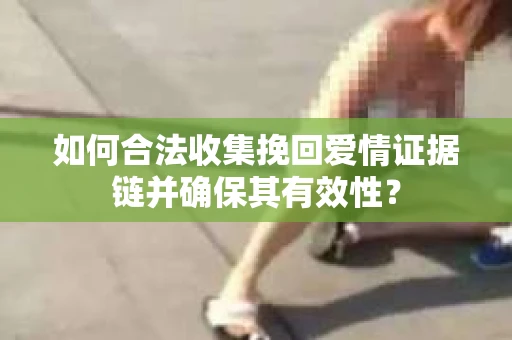 如何合法收集挽回爱情证据链并确保其有效性？