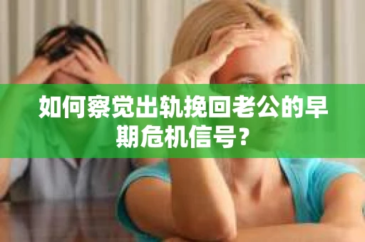 如何察觉出轨挽回老公的早期危机信号？