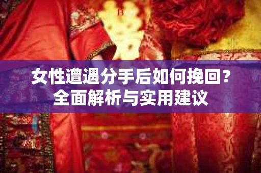 女性遭遇分手后如何挽回?全面解析与实用建议 女性遭遇分手后如何挽回?全面解析与实用建议