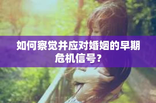 如何察觉并应对婚姻的早期危机信号？