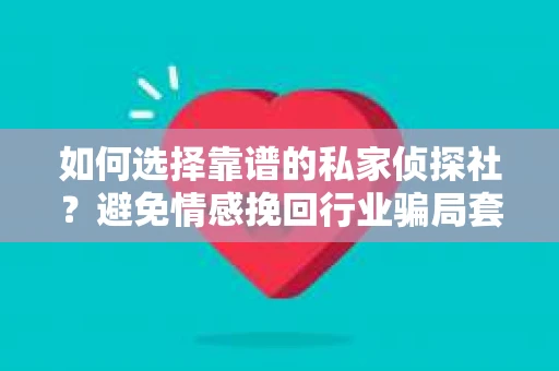 如何选择靠谱的私家侦探社?避免情感挽回行业骗局套路的实用指南 如何选择靠谱的私家侦探社?避免情感挽回行业骗局套路的实用指南