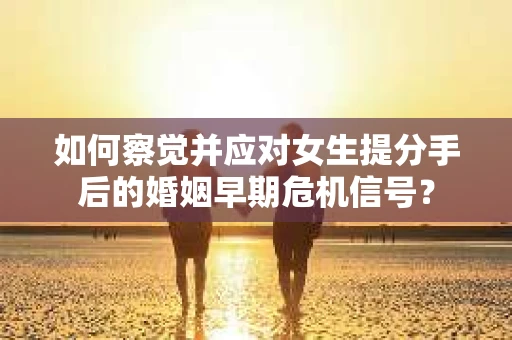 如何察觉并应对女生提分手后的婚姻早期危机信号? 如何察觉并应对女生提分手后的婚姻早期危机信号?