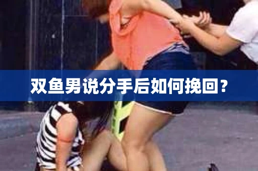 双鱼男说分手后如何挽回? 双鱼男说分手后如何挽回?
