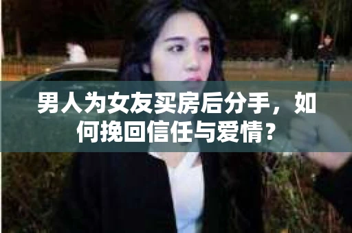 男人为女友买房后分手,如何挽回信任与爱情? 男人为女友买房后分手,如何挽回信任与爱情?