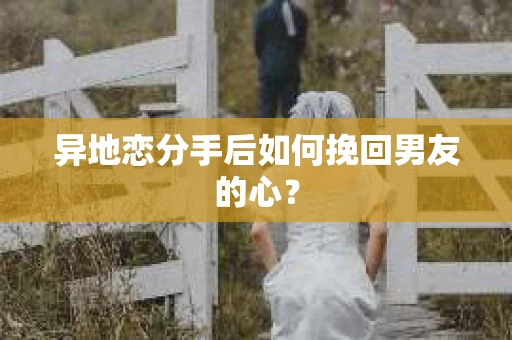 异地恋分手后如何挽回男友的心？