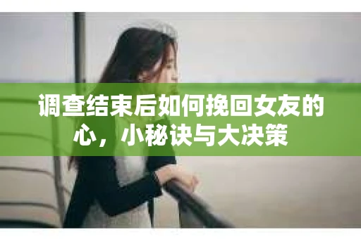 调查结束后如何挽回女友的心，小秘诀与大决策