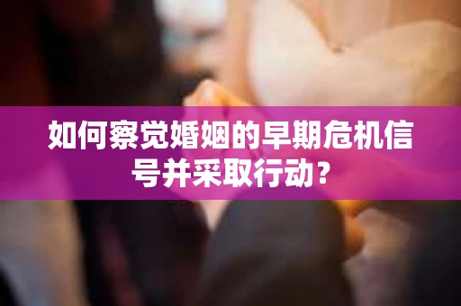 如何察觉婚姻的早期危机信号并采取行动？