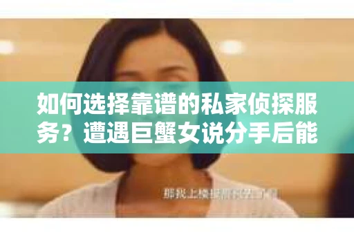 如何选择靠谱的私家侦探服务？遭遇巨蟹女说分手后能否挽回，侦探社能帮到你吗？