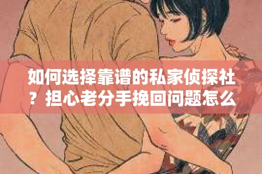 如何选择靠谱的私家侦探社?担心老分手挽回问题怎么办? 如何选择靠谱的私家侦探社?担心老分手挽回问题怎么办?