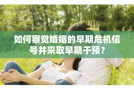 如何察觉婚姻的早期危机信号并采取早期干预？