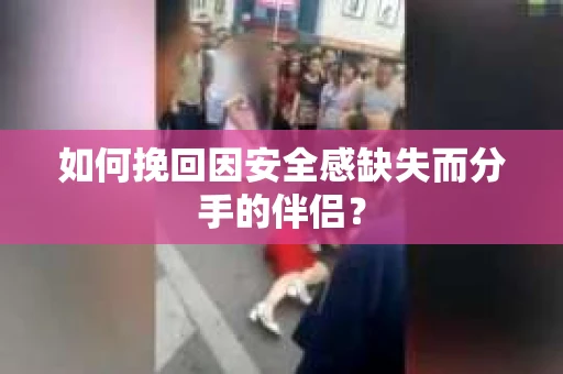 如何挽回因安全感缺失而分手的伴侣? 如何挽回因安全感缺失而分手的伴侣?