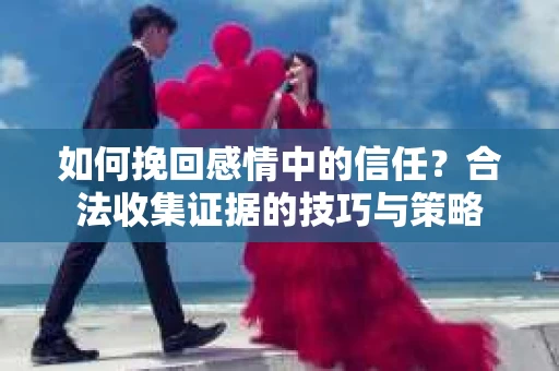 如何挽回感情中的信任?合法收集证据的技巧与策略 如何挽回感情中的信任?合法收集证据的技巧与策略