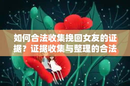 如何合法收集挽回女友的证据?证据收集与整理的合法策略怎么办? 如何合法收集挽回女友的证据?证据收集与整理的合法策略怎么办?